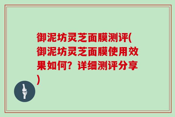 御泥坊灵芝面膜测评(御泥坊灵芝面膜使用效果如何?详细测评分享)