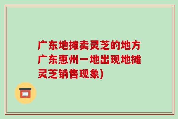 广东地摊卖灵芝的地方广东惠州一地出现地摊灵芝销售现象)