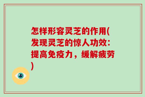 怎样形容灵芝的作用(发现灵芝的惊人功效：提高免疫力，缓解疲劳)