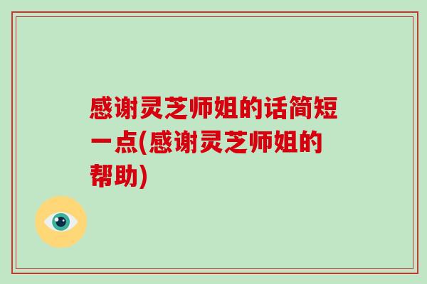 感谢灵芝师姐的话简短一点(感谢灵芝师姐的帮助)