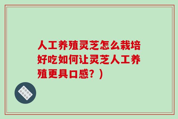 人工养殖灵芝怎么栽培好吃如何让灵芝人工养殖更具口感？)