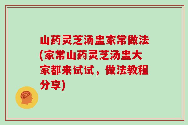 山药灵芝汤盅家常做法(家常山药灵芝汤盅大家都来试试，做法教程分享)