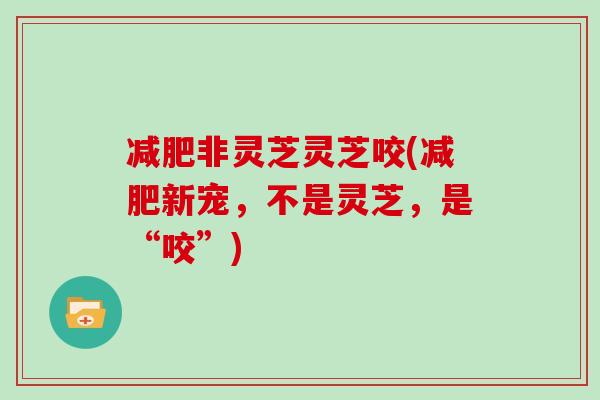 减肥非灵芝灵芝咬(减肥新宠,不是灵芝,是“咬”)