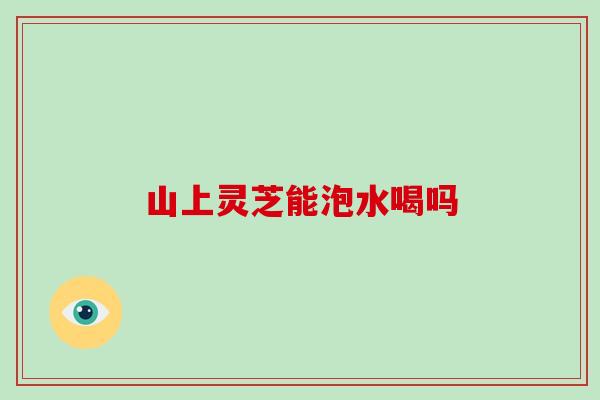 山上灵芝能泡水喝吗