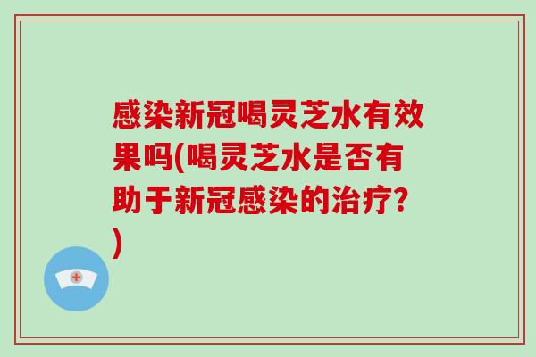 感染新冠喝灵芝水有效果吗(喝灵芝水是否有助于新冠感染的治疗?)