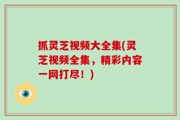 抓灵芝视频大全集(灵芝视频全集,精彩内容一网打尽!)