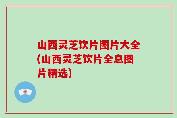 山西灵芝饮片图片大全(山西灵芝饮片全息图片精选)