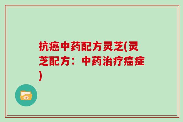 抗癌中药配方灵芝(灵芝配方:中药治疗癌症)