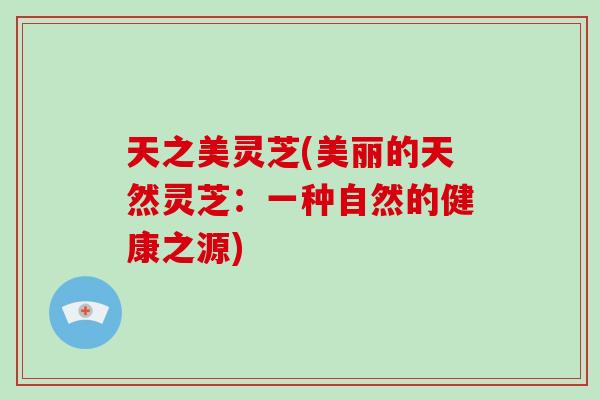 天之美灵芝(美丽的天然灵芝：一种自然的健康之源)