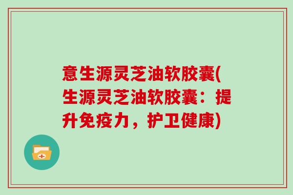 意生源灵芝油软胶囊(生源灵芝油软胶囊:提升免疫力,护卫健康)