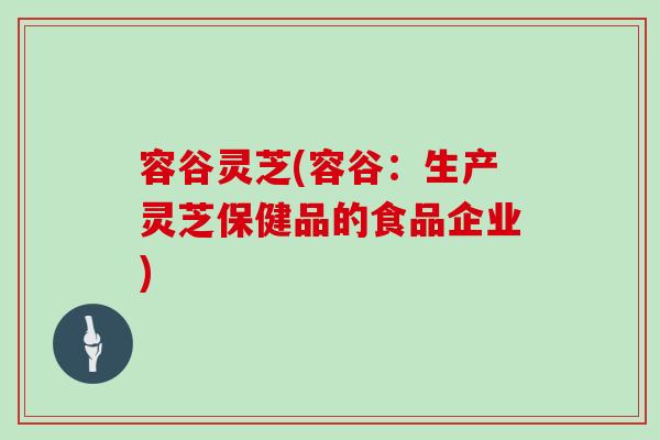 容谷灵芝(容谷：生产灵芝保健品的食品企业)