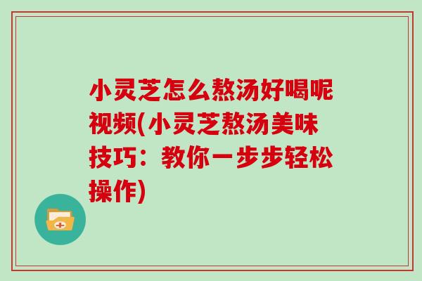 小灵芝怎么熬汤好喝呢视频(小灵芝熬汤美味技巧:教你一步步轻松操作)