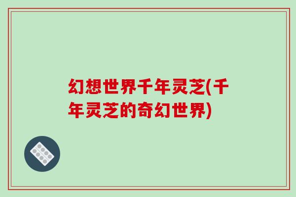 幻想世界千年灵芝(千年灵芝的奇幻世界)