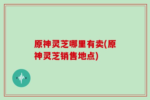 原神灵芝哪里有卖(原神灵芝销售地点)