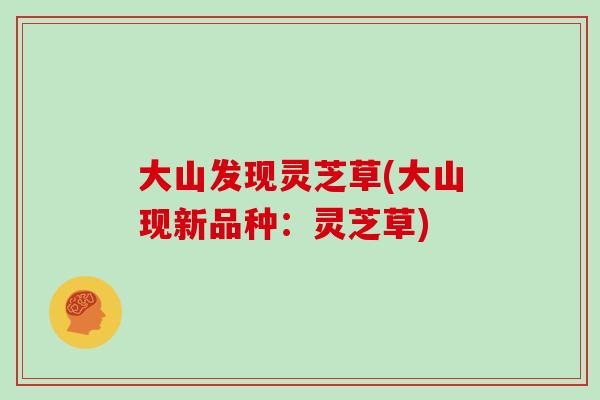 大山发现灵芝草(大山现新品种:灵芝草)