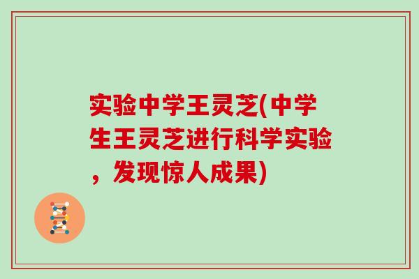实验中学王灵芝(中学生王灵芝进行科学实验,发现惊人成果)