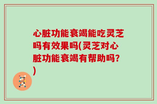 心脏功能衰竭能吃灵芝吗有效果吗(灵芝对心脏功能衰竭有帮助吗?)