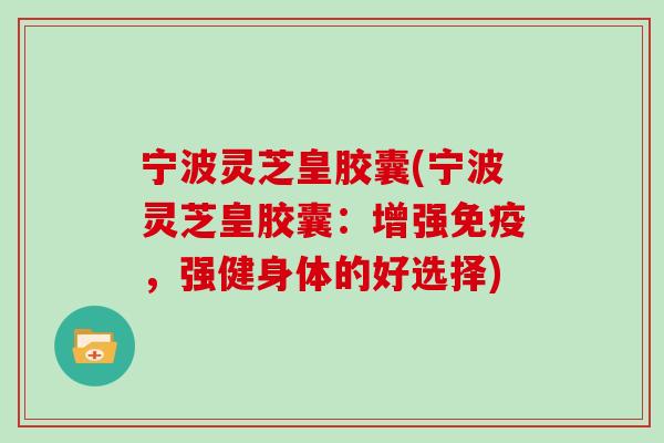 宁波灵芝皇胶囊(宁波灵芝皇胶囊:增强免疫,强健身体的好选择)