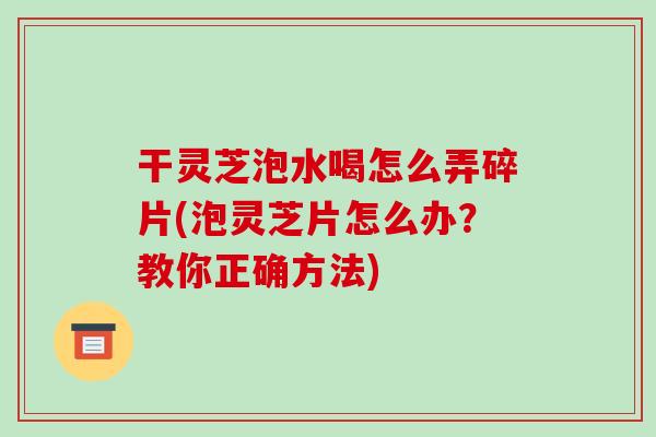 干灵芝泡水喝怎么弄碎片(泡灵芝片怎么办?教你正确方法)