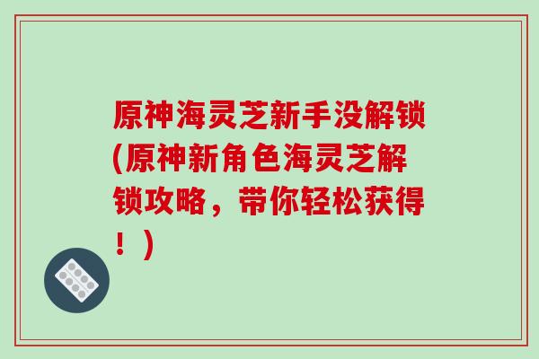 原神海灵芝新手没解锁(原神新角色海灵芝解锁攻略，带你轻松获得！)