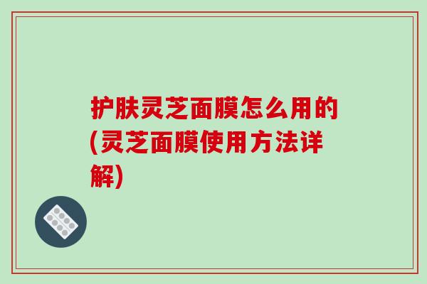 护肤灵芝面膜怎么用的(灵芝面膜使用方法详解)