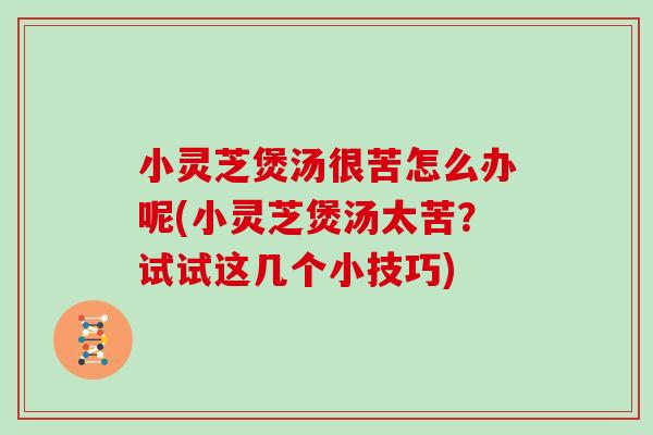 小灵芝煲汤很苦怎么办呢(小灵芝煲汤太苦?试试这几个小技巧)
