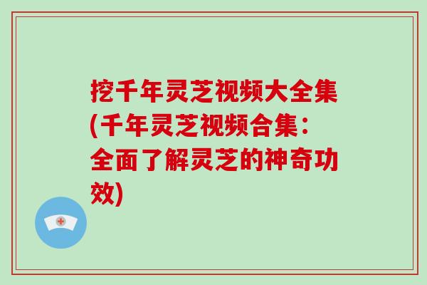 挖千年灵芝视频大全集(千年灵芝视频合集：全面了解灵芝的神奇功效)