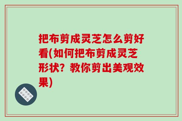 把布剪成灵芝怎么剪好看(如何把布剪成灵芝形状?教你剪出美观效果)