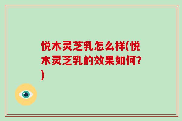 悦木灵芝乳怎么样(悦木灵芝乳的效果如何？)