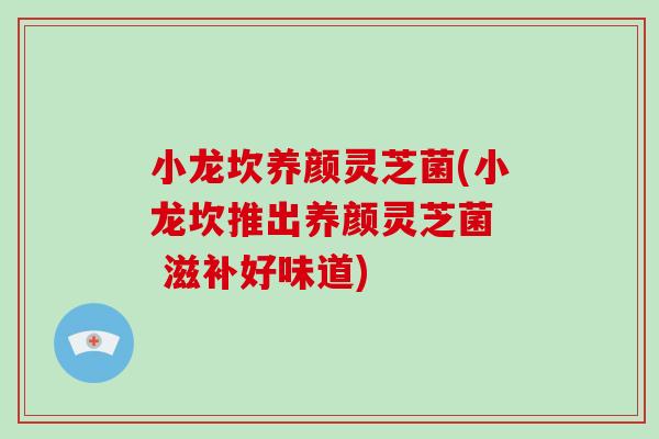 小龙坎养颜灵芝菌(小龙坎推出养颜灵芝菌 滋补好味道)