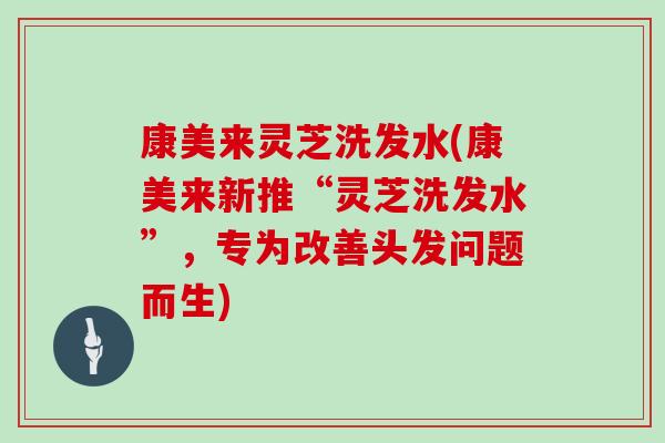 康美来灵芝洗发水(康美来新推“灵芝洗发水”，专为改善头发问题而生)