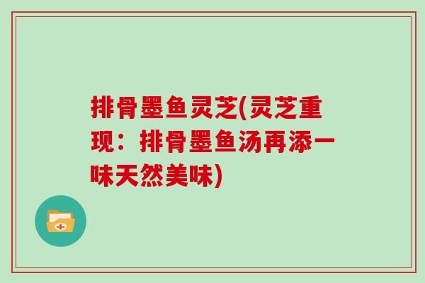 排骨墨鱼灵芝(灵芝重现:排骨墨鱼汤再添一味天然美味)