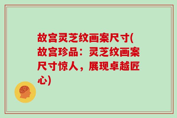 故宫灵芝纹画案尺寸(故宫珍品:灵芝纹画案尺寸惊人,展现卓越匠心)
