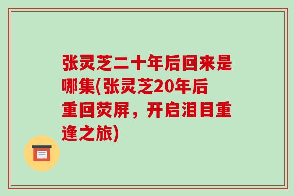 张灵芝二十年后回来是哪集(张灵芝20年后重回荧屏,开启泪目重逢之旅)