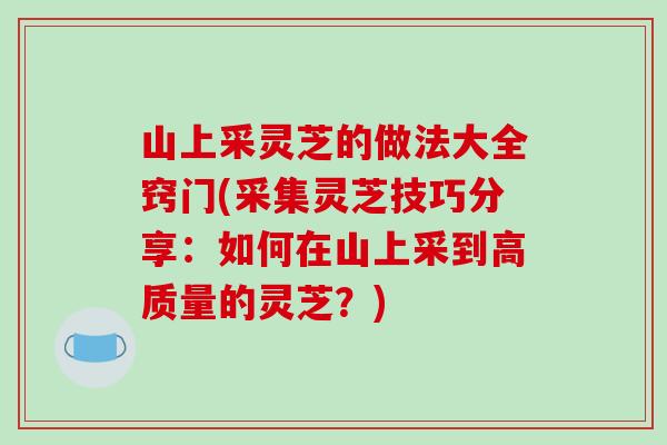 山上采灵芝的做法大全窍门(采集灵芝技巧分享：如何在山上采到高质量的灵芝？)