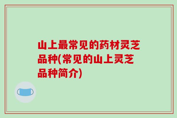 山上最常见的药材灵芝品种(常见的山上灵芝品种简介)