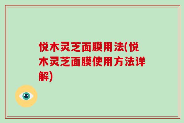 悦木灵芝面膜用法(悦木灵芝面膜使用方法详解)