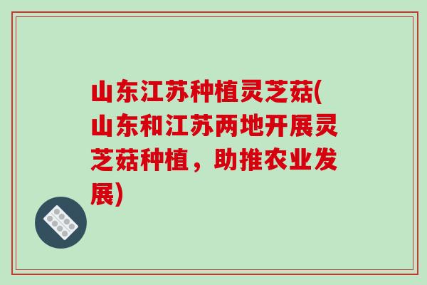 山东江苏种植灵芝菇(山东和江苏两地开展灵芝菇种植，助推农业发展)
