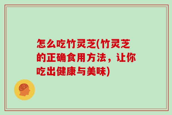 怎么吃竹灵芝(竹灵芝的正确食用方法,让你吃出健康与美味)