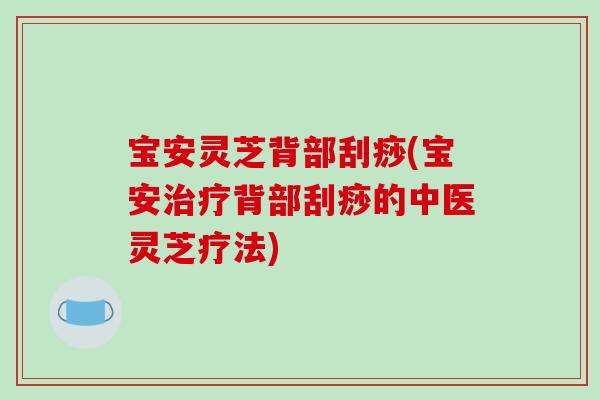宝安灵芝背部刮痧(宝安治疗背部刮痧的中医灵芝疗法)