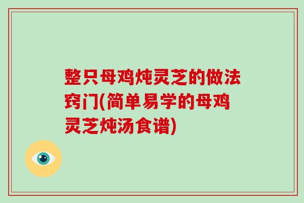 整只母鸡炖灵芝的做法窍门(简单易学的母鸡灵芝炖汤食谱)