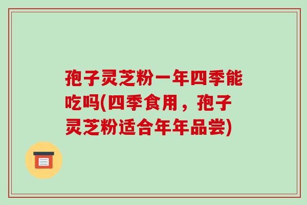 孢子灵芝粉一年四季能吃吗(四季食用，孢子灵芝粉适合年年品尝)
