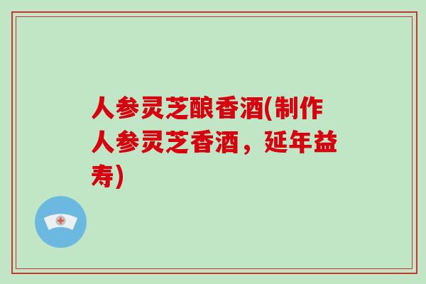 人参灵芝酿香酒(制作人参灵芝香酒,延年益寿)