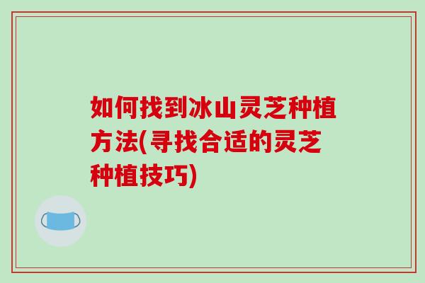 如何找到冰山灵芝种植方法(寻找合适的灵芝种植技巧)