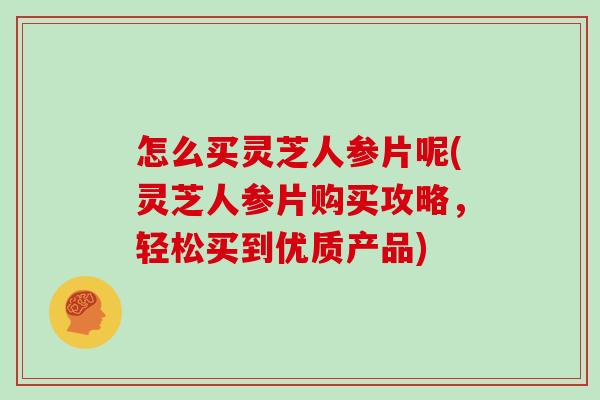 怎么买灵芝人参片呢(灵芝人参片购买攻略,轻松买到优质产品)