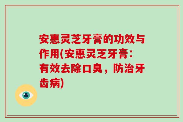 安惠灵芝牙膏的功效与作用(安惠灵芝牙膏:有效去除口臭,防治牙齿病)