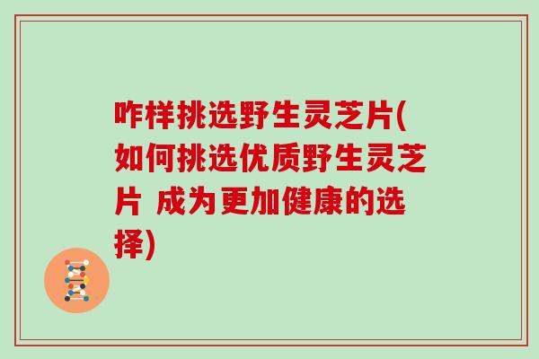 咋样挑选野生灵芝片(如何挑选优质野生灵芝片 成为更加健康的选择)