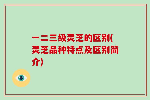 一二三级灵芝的区别(灵芝品种特点及区别简介)