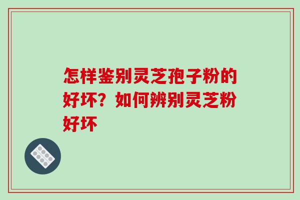 怎样鉴别灵芝孢子粉的好坏?如何辨别灵芝粉好坏