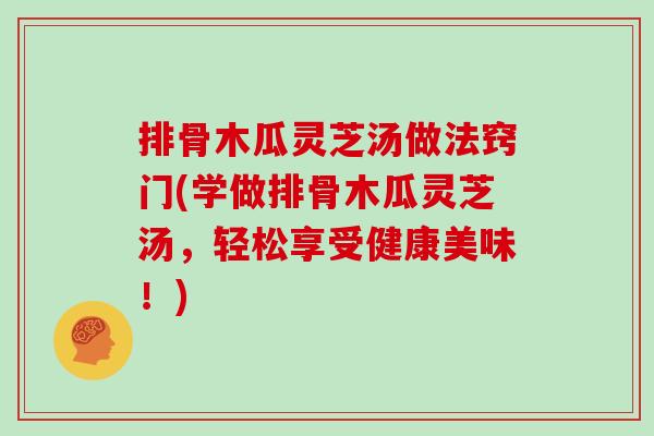 排骨木瓜灵芝汤做法窍门(学做排骨木瓜灵芝汤，轻松享受健康美味！)